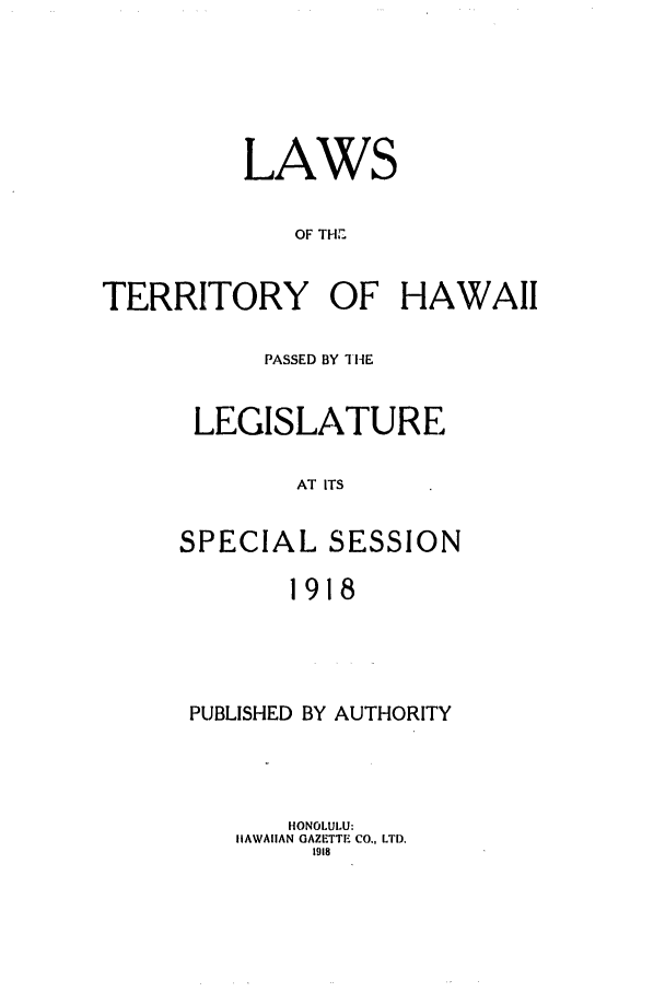 handle is hein.ssl/sshi0043 and id is 1 raw text is: LAWSOF THTERRITORY OF HAWAIIPASSED BY THELEGISLATUREAT ITSSPECIAL SESSION1918PUBLISHED BY AUTHORITYHONOLULU:IIAWAIIAN GAZETTE CO., LTD.1918
