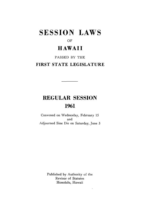 handle is hein.ssl/sshi0071 and id is 1 raw text is: SESSION LAWSOFHAWAIIPASSED BY THEFIRST STATE LEGISLATUREREGULAR SESSION1961Convened on Wednesday, February 15andAdjourned Sine Die on Saturday, June 3Published by Authority of theRevisor of StatutesHonolulu, Hawaii