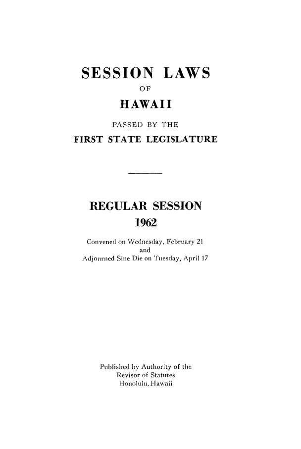 handle is hein.ssl/sshi0072 and id is 1 raw text is: SESSION LAWSOFHAWAIIPASSED BY THEFIRST STATE LEGISLATUREREGULAR SESSION1962Convened on Wednesday, February 21andAdjourned Sine Die on Tuesday, April 17Published by Authority of theRevisor of StatutesHonolulu, Hawaii