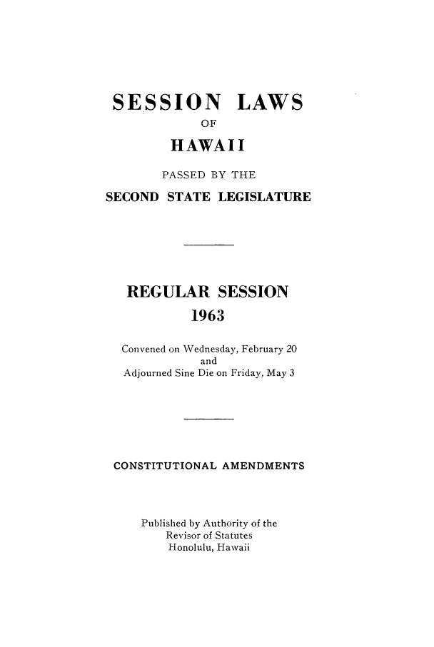 handle is hein.ssl/sshi0073 and id is 1 raw text is: SESSION LAWSOFHAWAIIPASSED BY THESECOND STATE LEGISLATUREREGULAR SESSION1963Convened on Wednesday, February 20andAdjourned Sine Die on Friday, May 3CONSTITUTIONAL AMENDMENTSPublished by Authority of theRevisor of StatutesHonolulu, Hawaii