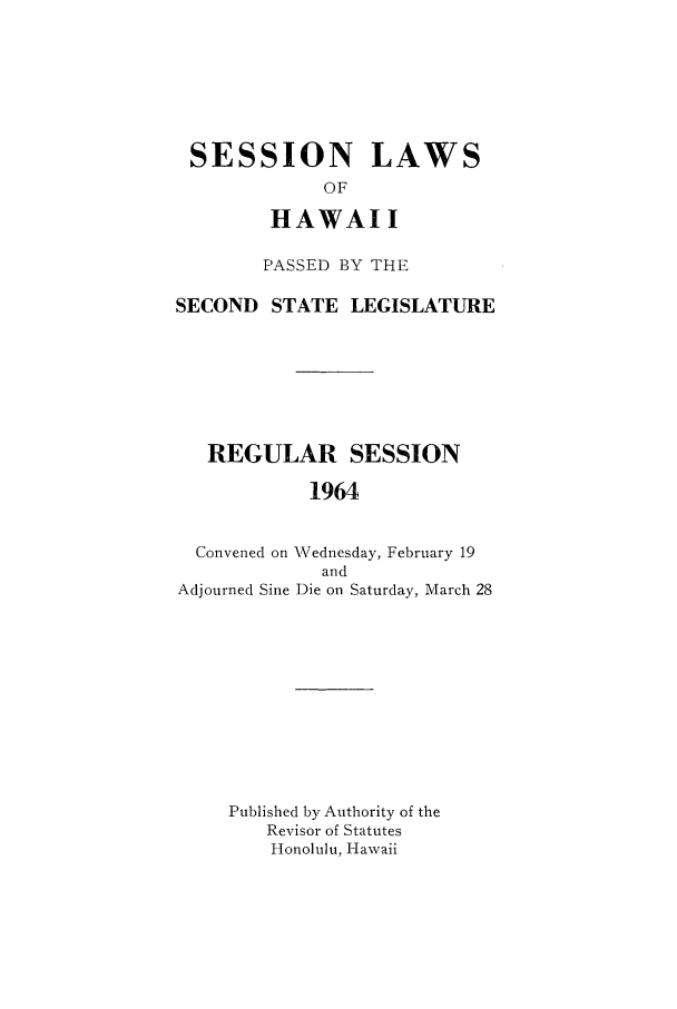 handle is hein.ssl/sshi0074 and id is 1 raw text is: SESSION LAWSOFHAWAIIPASSED BY THESECOND STATE LEGISLATUREREGULAR SESSION1964Convened on Wednesday, February 19andAdjourned Sine Die on Saturday, March 28Published by Authority of theRevisor of StatutesHonolulu, Hawaii