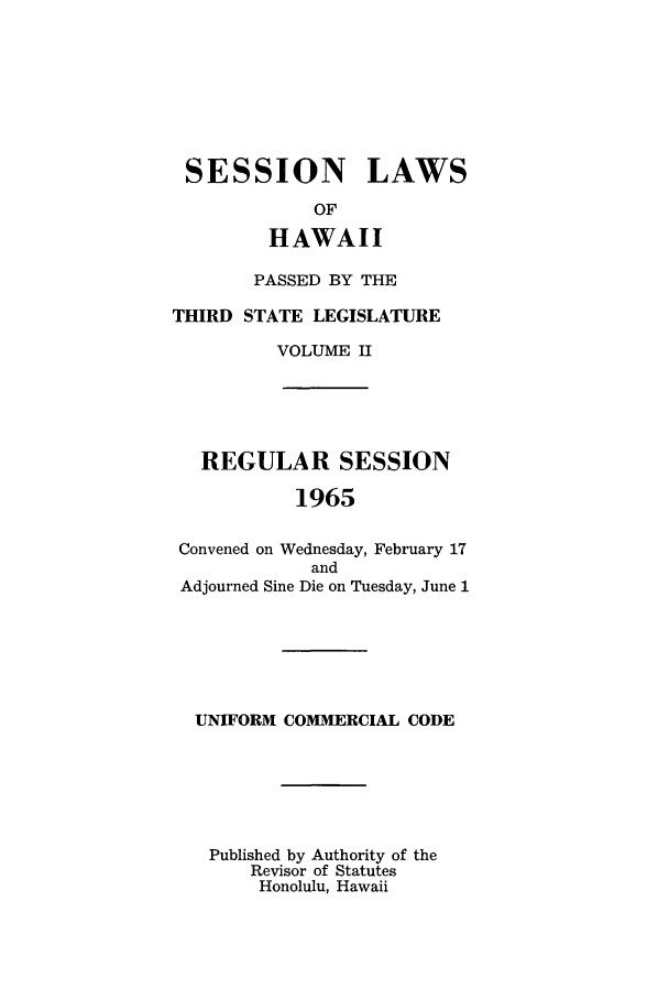 handle is hein.ssl/sshi0076 and id is 1 raw text is: SESSION LAWSOFHAWAIIPASSED BY THETHIRD STATE LEGISLATUREVOLUME IIREGULAR SESSION1965Convened on Wednesday, February 17andAdjourned Sine Die on Tuesday, June 1UNIFORM COMMERCIAL CODEPublished by Authority of theRevisor of StatutesHonolulu, Hawaii