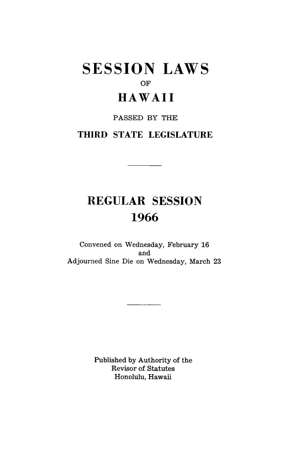 handle is hein.ssl/sshi0077 and id is 1 raw text is: SESSION LAWSOFHAWAIIPASSED BY THETHIRD STATE LEGISLATUREREGULAR SESSION1966Convened on Wednesday, February 16andAdjourned Sine Die on Wednesday, March 23Published by Authority of theRevisor of StatutesHonolulu, Hawaii