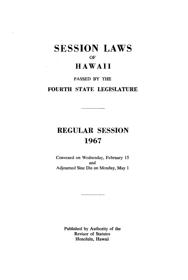 handle is hein.ssl/sshi0078 and id is 1 raw text is: SESSION LAWSOFHAWAIIPASSED BY THEFOURTH STATE LEGISLATUREREGULAR SESSION1967Convened on Wednesday, February 15andAdjourned Sine Die on Monday, May 1Published by Authority of theRevisor of StatutesHonolulu, Hawaii