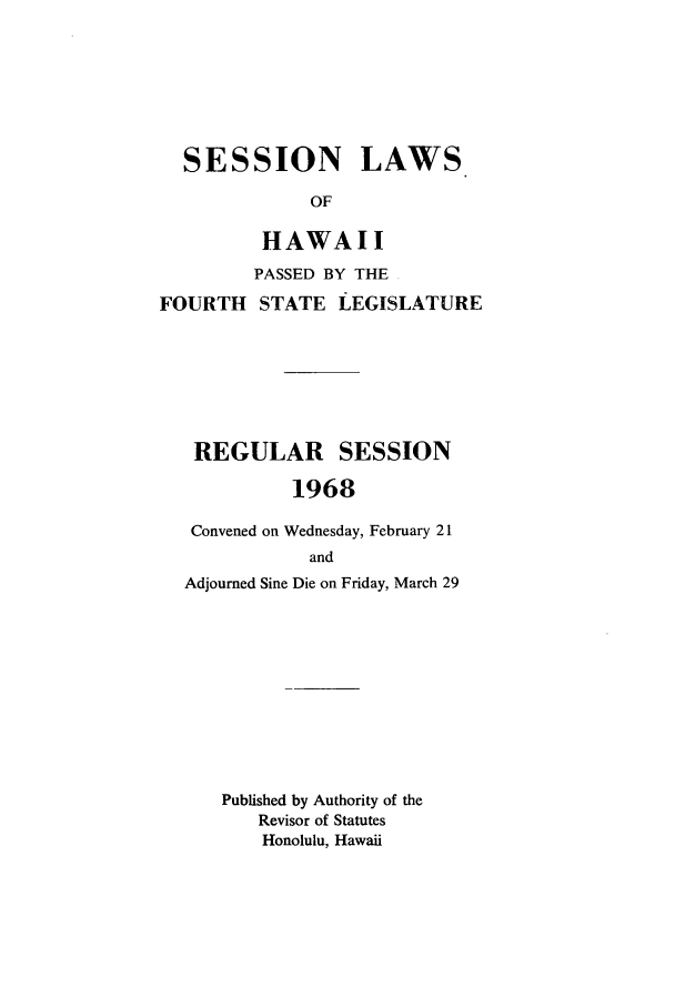 handle is hein.ssl/sshi0079 and id is 1 raw text is: SESSION LAWSOFHAWAIIPASSED BY THEFOURTH STATE LEGISLATUREREGULAR SESSION1968Convened on Wednesday, February 21andAdjourned Sine Die on Friday, March 29Published by Authority of theRevisor of StatutesHonolulu, Hawaii