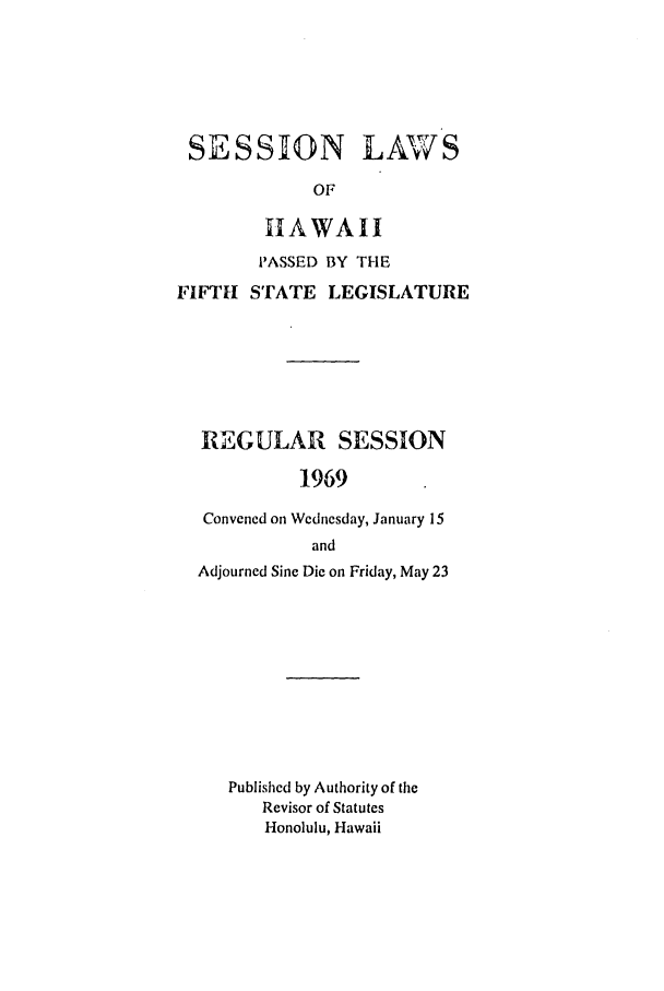 handle is hein.ssl/sshi0080 and id is 1 raw text is: SESSON LAWSOFHAWAIIPASSED BY THEFIFTH STATE LEGISLATUREREGULAR SESSION1969Convened on Wednesday, January 15andAdjourned Sine Die on Friday, May 23Published by Authority of theRevisor of StatutesHonolulu, Hawaii