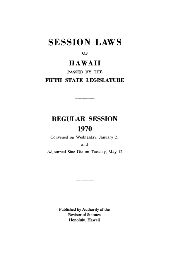 handle is hein.ssl/sshi0081 and id is 1 raw text is: SESSION LAWSOFHAWAIIPASSED BY THEFIFTH STATE LEGISLATUREREGULAR SESSION1970Convened on Wednesday, January 21andAdjourned Sine Die on Tuesday, May 12Published by Authority of theRevisor of StatutesHonolulu, Hawaii