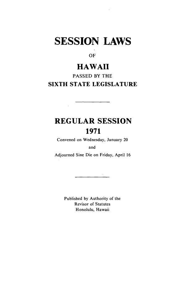 handle is hein.ssl/sshi0082 and id is 1 raw text is: SESSION LAWSOFHAWAIIPASSED BY THESIXTH STATE LEGISLATUREREGULAR SESSION1971Convened on Wednesday, January 20andAdjourned Sine Die on Friday, April 16Published by Authority of theRevisor of StatutesHonolulu, Hawaii