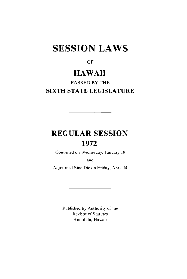 handle is hein.ssl/sshi0083 and id is 1 raw text is: SESSION LAWSOFHAWAIIPASSED BY THESIXTH STATE LEGISLATUREREGULAR SESSION1972Convened on Wednesday, January 19andAdjourned Sine Die on Friday, April 14Published by Authority of theRevisor of StatutesHonolulu, Hawaii