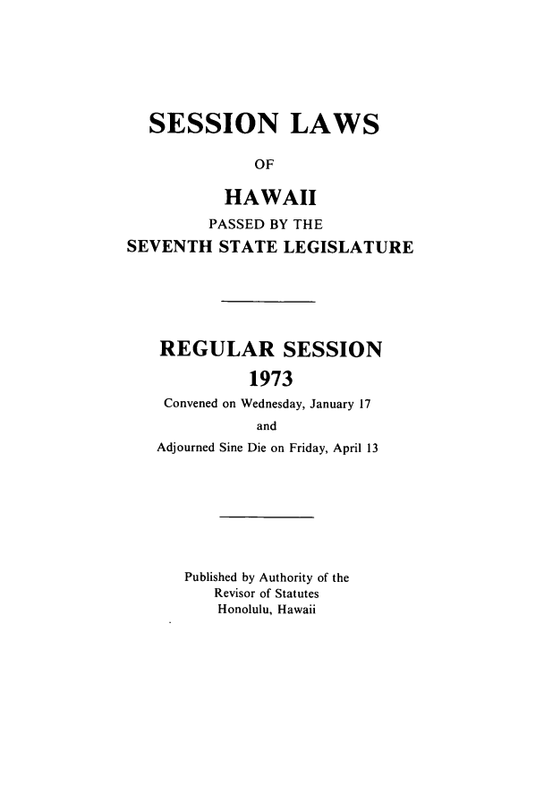 handle is hein.ssl/sshi0084 and id is 1 raw text is: SESSION LAWSOFHAWAIIPASSED BY THESEVENTH STATE LEGISLATUREREGULAR SESSION1973Convened on Wednesday, January 17andAdjourned Sine Die on Friday, April 13Published by Authority of theRevisor of StatutesHonolulu, Hawaii