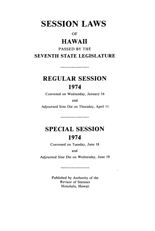 handle is hein.ssl/sshi0085 and id is 1 raw text is: SESSION LAWSOFHAWAIIPASSED BY THESEVENTH STATE LEGISLATUREREGULAR SESSION1974Convened on Wednesday, January 16andAdjourned Sine Die on Thursday, April I1SPECIAL SESSION1974Convened on Tuesday, June 18andAdjourned Sine Die on Wednesday, June 19Published by Authority of theRevisor of StatutesHonolulu, Hawaii