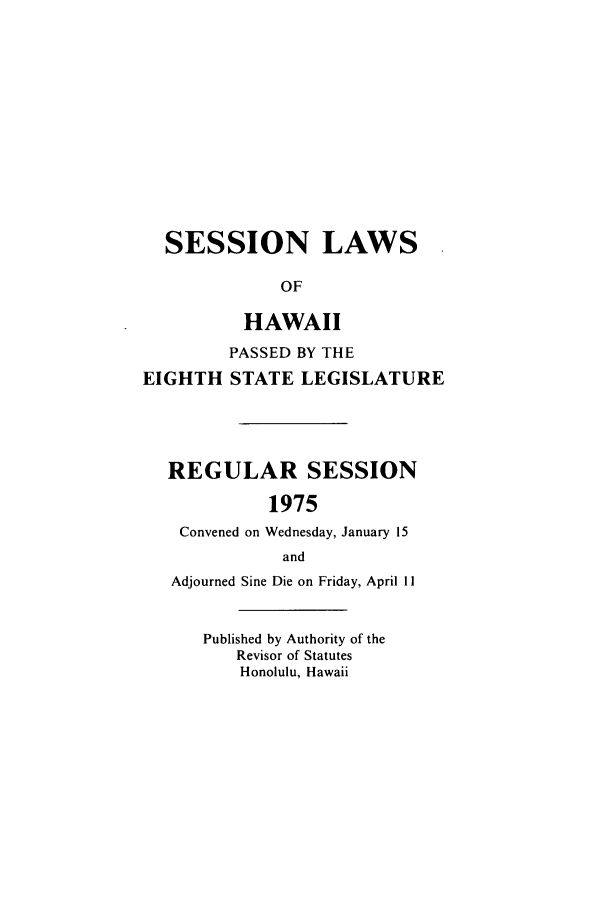 handle is hein.ssl/sshi0086 and id is 1 raw text is: SESSION LAWSOFHAWAIIPASSED BY THEEIGHTH STATE LEGISLATUREREGULAR SESSION1975Convened on Wednesday, January 15andAdjourned Sine Die on Friday, April 11Published by Authority of theRevisor of StatutesHonolulu, Hawaii