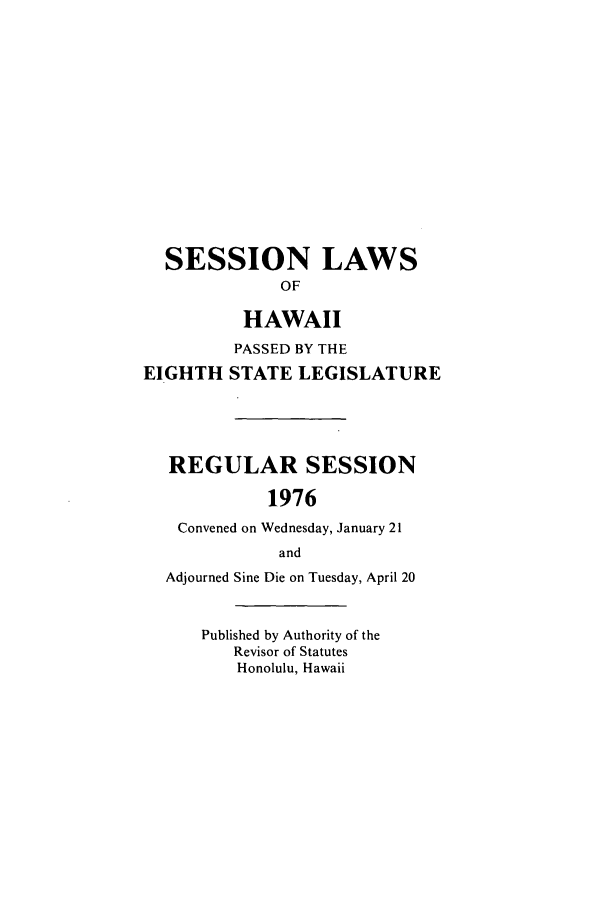 handle is hein.ssl/sshi0087 and id is 1 raw text is: SESSION LAWSOFHAWAIIPASSED BY THEEIGHTH STATE LEGISLATUREREGULAR SESSION1976Convened on Wednesday, January 21andAdjourned Sine Die on Tuesday, April 20Published by Authority of theRevisor of StatutesHonolulu, Hawaii