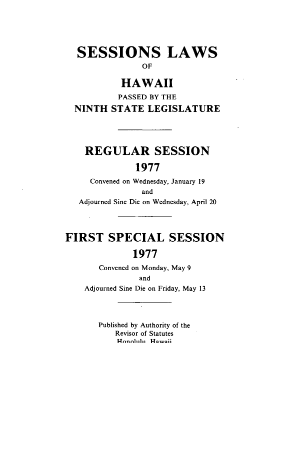 handle is hein.ssl/sshi0088 and id is 1 raw text is: SESSIONS LAWSOFHAWAIIPASSED BY THENINTH STATE LEGISLATUREREGULAR SESSION1977Convened on Wednesday, January 19andAdjourned Sine Die on Wednesday, April 20FIRST SPECIAL SESSION1977Convened on Monday, May 9andAdjourned Sine Die on Friday, May 13Published by Authority of theRevisor of StatutesR--nn nhihi 1--lqwnii