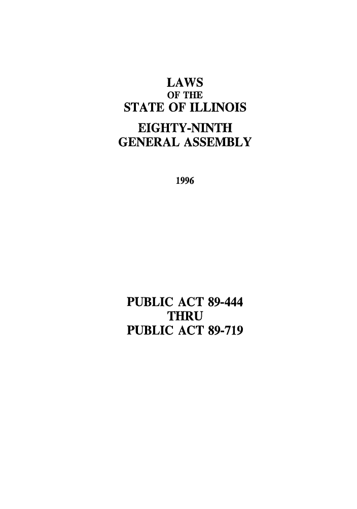 handle is hein.ssl/ssil0026 and id is 1 raw text is: LAWSOF THESTATE OF ILLINOISEIGHTY-NINTHGENERAL ASSEMBLY1996PUBLIC ACT 89-444THRUPUBLIC ACT 89-719