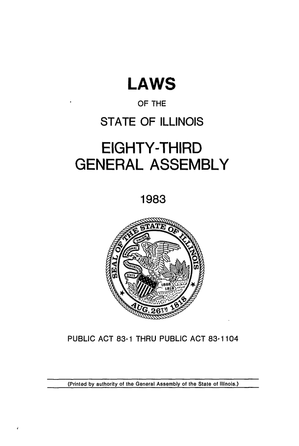handle is hein.ssl/ssil0038 and id is 1 raw text is: LAWSOF THESTATE OF ILLINOISEIGHTY-THIRDGENERAL ASSEMBLY1983PUBLIC ACT 83-1 THRU PUBLIC ACT 83-1104(Printed by authority of the General Assembly of the State of Illinois.)