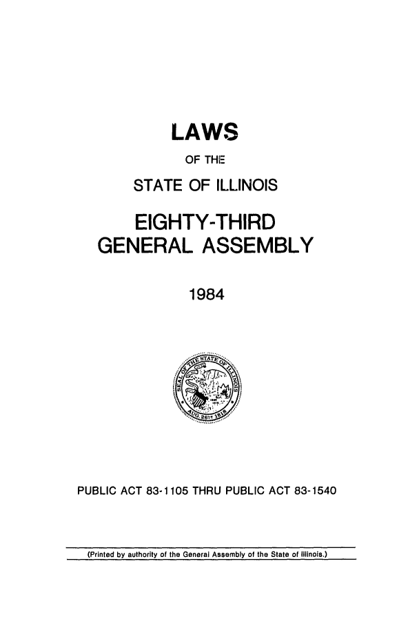 handle is hein.ssl/ssil0041 and id is 1 raw text is: LAWSOF THESTATE OF ILLINOISEIGHTY-THIRDGENERAL ASSEMBLY1984PUBLIC ACT 83-1105 THRU PUBLIC ACT 83-1540(Printed by authority of the General Assembly of the State of Illinois.)