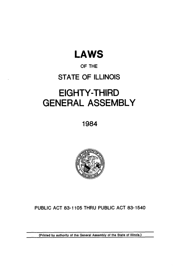 handle is hein.ssl/ssil0042 and id is 1 raw text is: LAWSOF THESTATE OF ILLINOISEIGHTY-THIRDGENERAL ASSEMBLY1984PUBLIC ACT 83-1105 THRU PUBLIC ACT 83-1540(Printed by authority of the General Assembly of the State of Illinois.)