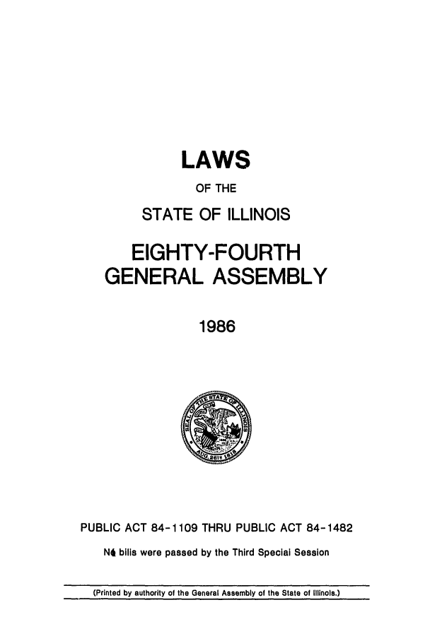 handle is hein.ssl/ssil0046 and id is 1 raw text is: LAWSOF THESTATE OF ILLINOISEIGHTY-FOURTHGENERAL ASSEMBLY1986PUBLIC ACT 84-1109 THRU PUBLIC ACT 84-1482N4 bills were passed by the Third Special Session(Printed by authority of the General Assembly of the State of Illinois.)