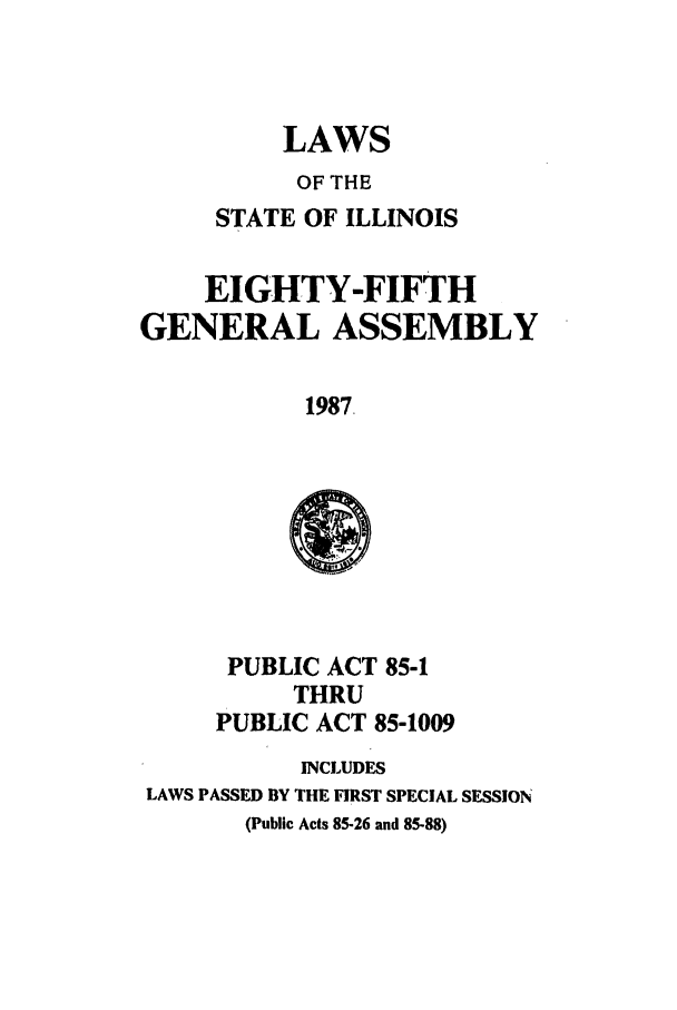 handle is hein.ssl/ssil0048 and id is 1 raw text is: LAWSOF THESTATE OF ILLINOISEIGHTY-FIFTHGENERAL ASSEMBLY1987.PUBLIC ACT 85-1THRUPUBLIC ACT 85-1009INCLUDESLAWS PASSED BY THE FIRST SPECIAL SESSION(Public Acts 85-26 and 85-88)
