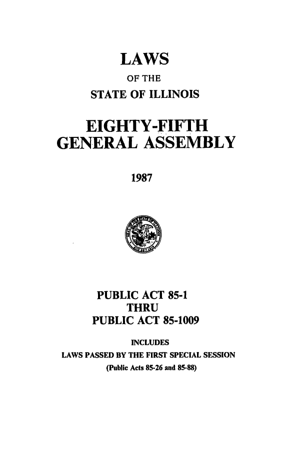 handle is hein.ssl/ssil0049 and id is 1 raw text is: LAWSOF THESTATE OF ILLINOISEIGHTY-FIFTHGENERAL ASSEMBLY1987PUBLIC ACT 85-1THRUPUBLIC ACT 85-1009INCLUDESLAWS PASSED BY THE FIRST SPECIAL SESSION(Public Acts 85-26 and 85-88)