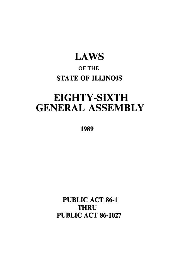 handle is hein.ssl/ssil0054 and id is 1 raw text is: LAWSOF THESTATE OF ILLINOISEIGHTY-SIXTHGENERAL ASSEMBLY1989PUBLIC ACT 86-1THRUPUBLIC ACT 86-1027
