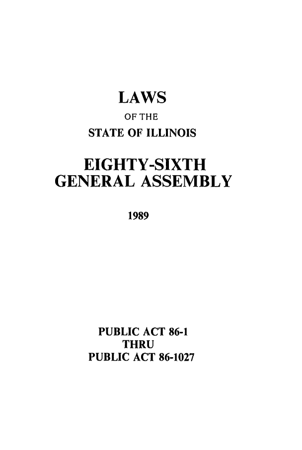 handle is hein.ssl/ssil0055 and id is 1 raw text is: LAWSOF THESTATE OF ILLINOISEIGHTY-SIXTHGENERAL ASSEMBLY1989PUBLIC ACT 86-1THRUPUBLIC ACT 86-1027