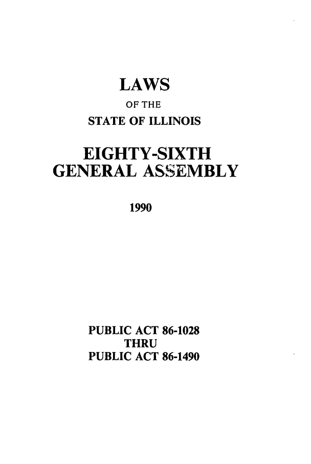 handle is hein.ssl/ssil0056 and id is 1 raw text is: LAWSOF THESTATE OF ILLINOISEIGHTY-SIXTHGENERAL ASSEMBLY1990PUBLIC ACT 86-1028THRUPUBLIC ACT 86-1490