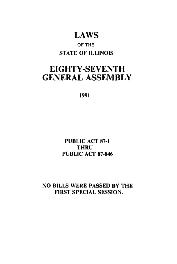 handle is hein.ssl/ssil0059 and id is 1 raw text is: LAWSOF THESTATE OF ILLINOISEIGHTY-SEVENTHGENERAL ASSEMBLY1991PUBLIC ACT 87-1THRUPUBLIC ACT 87-846NO BILLS WERE PASSED BY THEFIRST SPECIAL SESSION.