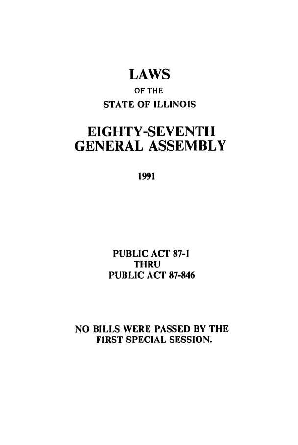handle is hein.ssl/ssil0060 and id is 1 raw text is: LAWSOF THESTATE OF ILLINOISEIGHTY-SEVENTHGENERAL ASSEMBLY1991PUBLIC ACT 87-1THRUPUBLIC ACT 87-846NO BILLS WERE PASSED BY THEFIRST SPECIAL SESSION.