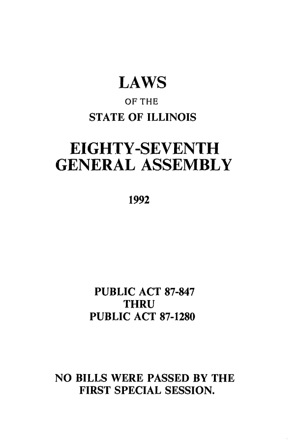 handle is hein.ssl/ssil0062 and id is 1 raw text is: LAWSOF THESTATE OF ILLINOISEIGHTY-SEVENTHGENERAL ASSEMBLY1992PUBLIC ACT 87-847THRUPUBLIC ACT 87-1280NO BILLS WERE PASSED BY THEFIRST SPECIAL SESSION.