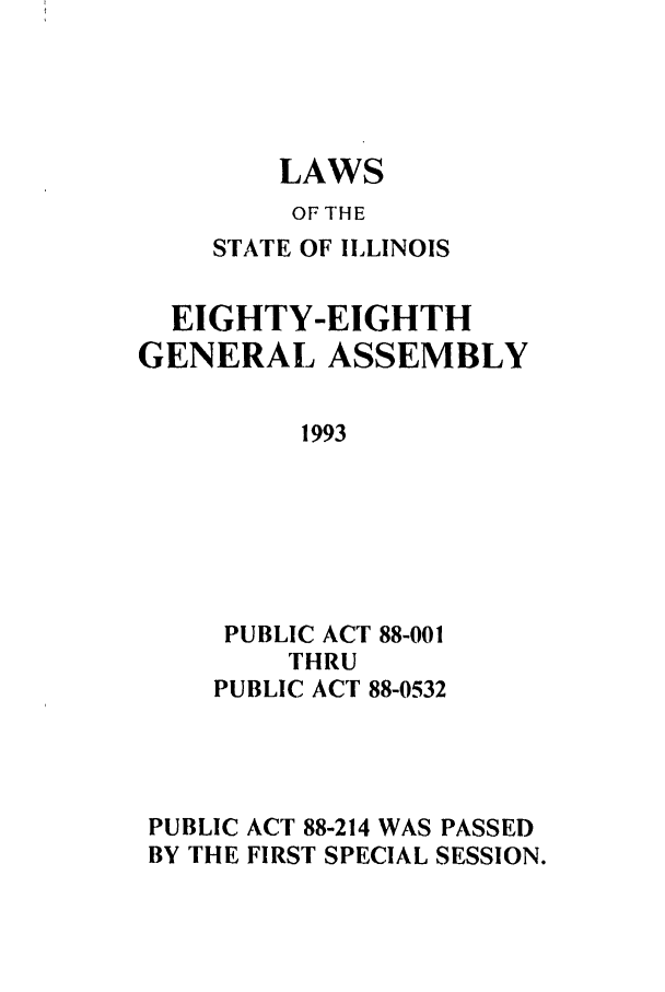 handle is hein.ssl/ssil0065 and id is 1 raw text is: LAWSOF THESTATE OF ILLINOISEIGHTY-EIGHTHGENERAL ASSEMBLY1993PUBLIC ACT 88-001THRUPUBLIC ACT 88-0532PUBLIC ACT 88-214 WAS PASSEDBY THE FIRST SPECIAL SESSION.