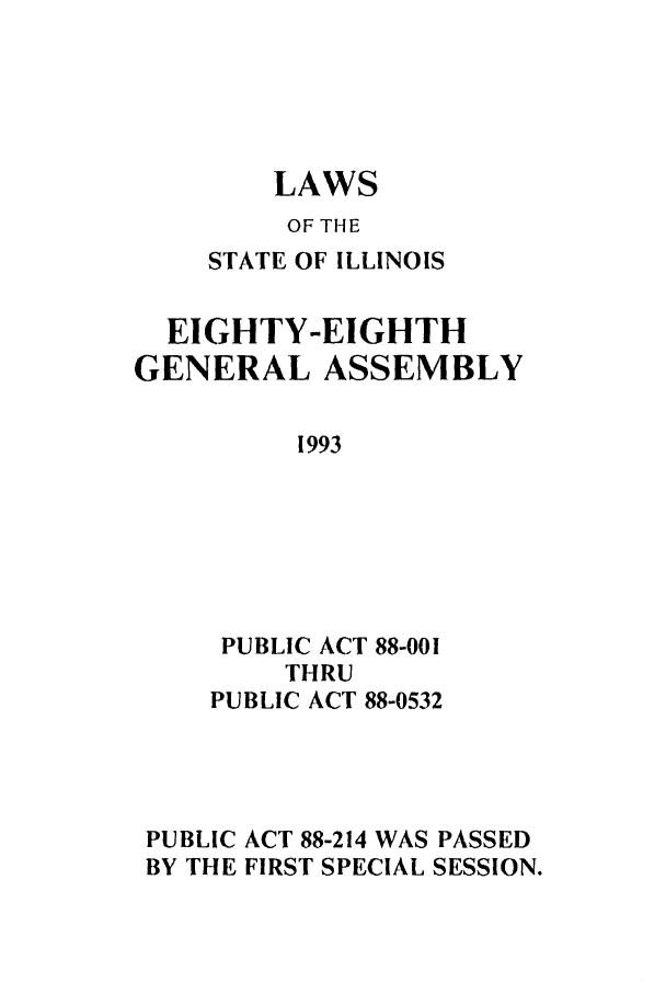 handle is hein.ssl/ssil0066 and id is 1 raw text is: LAWSOF THESTATE OF ILLINOISEIGHTY-EIGHTHGENERAL ASSEMBLY1993PUBLIC ACT 88-001THRUPUBLIC ACT 88-0532PUBLIC ACT 88-214 WAS PASSEDBY THE FIRST SPECIAL SESSION.