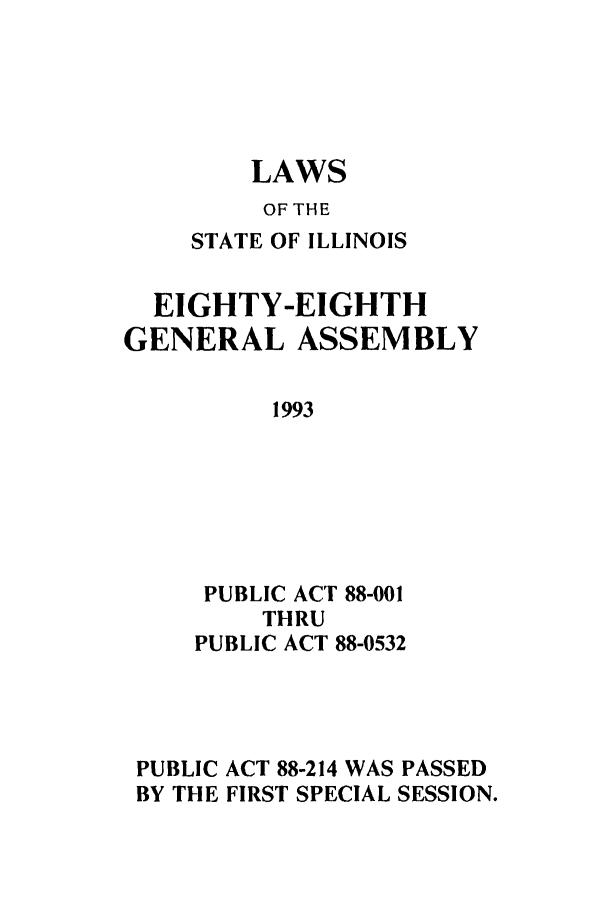 handle is hein.ssl/ssil0067 and id is 1 raw text is: LAWSOF THESTATE OF ILLINOISEIGHTY-EIGHTHGENERAL ASSEMBLY1993PUBLIC ACT 88-001THRUPUBLIC ACT 88-0532PUBLIC ACT 88-214 WAS PASSEDBY THE FIRST SPECIAL SESSION.