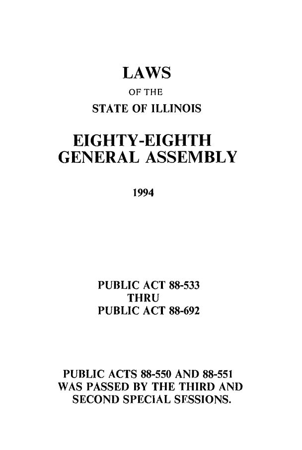 handle is hein.ssl/ssil0068 and id is 1 raw text is: LAWSOF THESTATE OF ILLINOISEIGHTY-EIGHTHGENERAL ASSEMBLY1994PUBLIC ACT 88-533THRUPUBLIC ACT 88-692PUBLIC ACTS 88-550 AND 88-551WAS PASSED BY THE THIRD ANDSECOND SPECIAL SESSIONS.