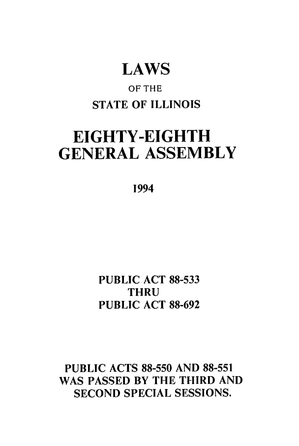 handle is hein.ssl/ssil0069 and id is 1 raw text is: LAWSOF THESTATE OF ILLINOISEIGHTY-EIGHTHGENERAL ASSEMBLY1994PUBLIC ACT 88-533THRUPUBLIC ACT 88-692PUBLIC ACTS 88-550 AND 88-551WAS PASSED BY THE THIRD ANDSECOND SPECIAL SESSIONS.