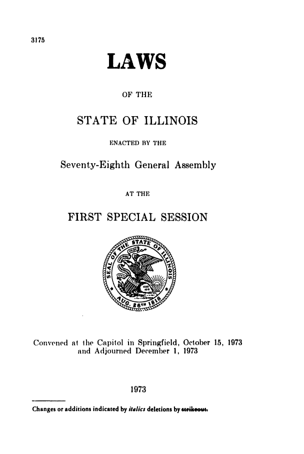 handle is hein.ssl/ssil0087 and id is 1 raw text is: 3175LAWSOF THESTATE OF ILLINOISENACTED BY THESeventy-Eighth General AssemblyAT THEFIRST SPECIAL SESSIONConvened at lhe Capitol in Springfield, October 15, 1973and Adjourned December 1, 19731973Changes or additions indicated by itdlics deletions by stakenu,