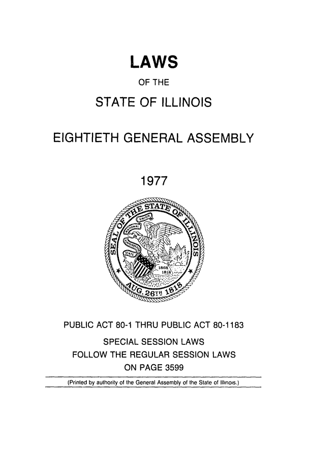 handle is hein.ssl/ssil0095 and id is 1 raw text is: LAWSOF THESTATE OF ILLINOISEIGHTIETH GENERAL ASSEMBLY1977PUBLIC ACT 80-1 THRU PUBLIC ACT 80-1183SPECIAL SESSION LAWSFOLLOW THE REGULAR SESSION LAWSON PAGE 3599(Printed by authority of the General Assembly of the State of Illinois.)
