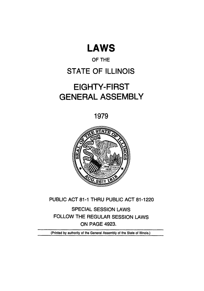 handle is hein.ssl/ssil0100 and id is 1 raw text is: LAWSOF THESTATE OF ILLINOISEIGHTY-FIRSTGENERAL ASSEMBLY1979PUBLIC ACT 81-1 THRU PUBLIC ACT 81-1220SPECIAL SESSION LAWSFOLLOW THE REGULAR SESSION LAWSON PAGE 4923.(Printed by authority of the General Assembly of the State of Illinois.)