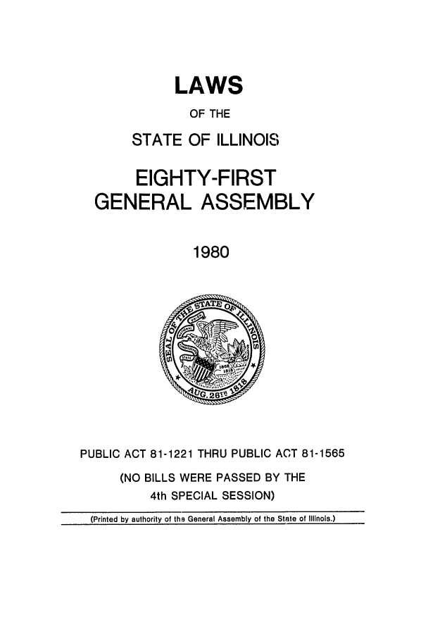 handle is hein.ssl/ssil0104 and id is 1 raw text is: LAWSOF THESTATE OF ILLINOISEIGHTY-FIRSTGENERAL ASSEMBLY1980PUBLIC ACT 81-1221 THRU PUBLIC ACT 81-1565(NO BILLS WERE PASSED BY THE4th SPECIAL SESSION)(Printed by authority of thq General Assembly of the State of Illinois.)