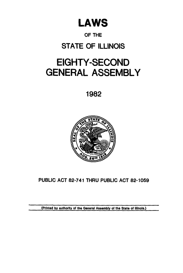 handle is hein.ssl/ssil0109 and id is 1 raw text is: LAWSOF THESTATE OF ILLINOISEIGHTY-SECONDGENERAL ASSEMBLY1982PUBLIC ACT 82-741 THRU PUBLIC ACT 82-1059(Printed by authority of the General Assembly of the State of Illinois.)