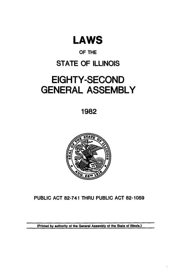 handle is hein.ssl/ssil0110 and id is 1 raw text is: LAWSOF THESTATE OF ILLINOISEIGHTY-SECONDGENERAL ASSEMBLY1982PUBLIC ACT 82-741 THRU PUBLIC ACT 82-1059(Printed by authority of the General Assembly of the State of Illinois.)