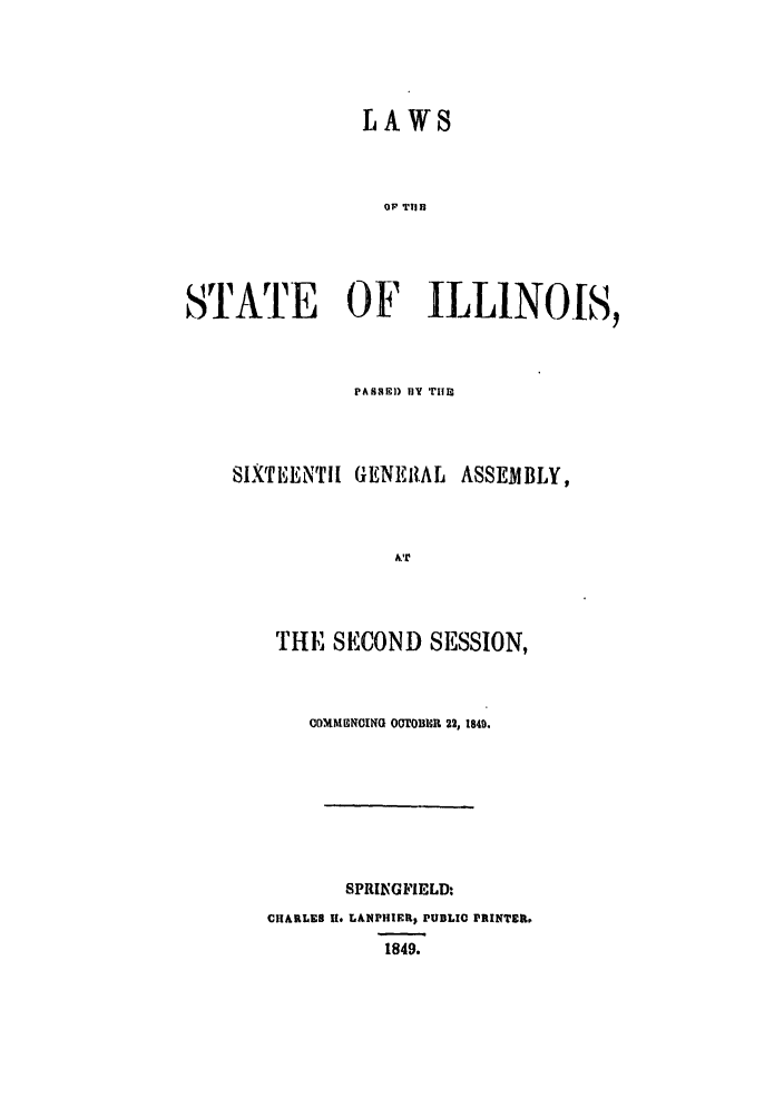 handle is hein.ssl/ssil0199 and id is 1 raw text is: LAWSOF THISSTATE OF ILLINOIS,PASSE) BY THIESIXTEENTH GENEI{ALASSEMBLY,THE SECOND SESSION,COMME1NCING O0TOBUR 22, 1849.SPRINIGFIELD:CHARLE8 U. L&NPHIERp PUDLIO PRINTER*.1849.