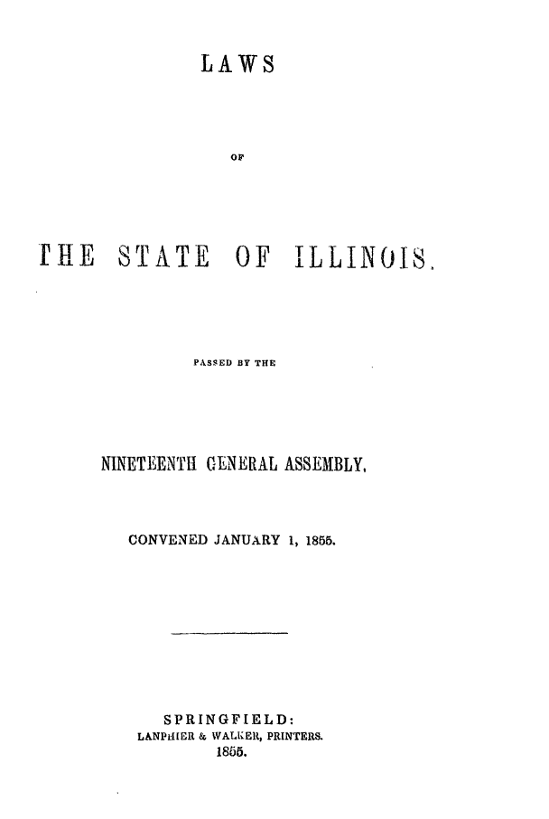 handle is hein.ssl/ssil0206 and id is 1 raw text is: LAWSorIIIE    STATE       OF    ILLINOIS.PASSED BY THENINETEENTH GENERAL ASSEMBLY,CONVENED JANUARY 1, 1855.SPRINGFIELD:LANP-I[ER & WALKER, PRINTERS.1855.