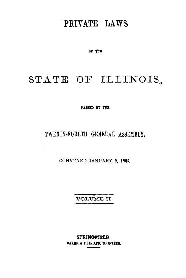 handle is hein.ssl/ssil0219 and id is 1 raw text is: PRIVATE LAWS.Or 'AsSTATE OF ILLINOIS,,PASBED BY TRETWENTY-FOURTII GENERAL ASSEMBLY,CONVENED JANUARY 2, 1805,VOLUME IISPRING    RDBAKXR & PHInLUKTID IFTRS,