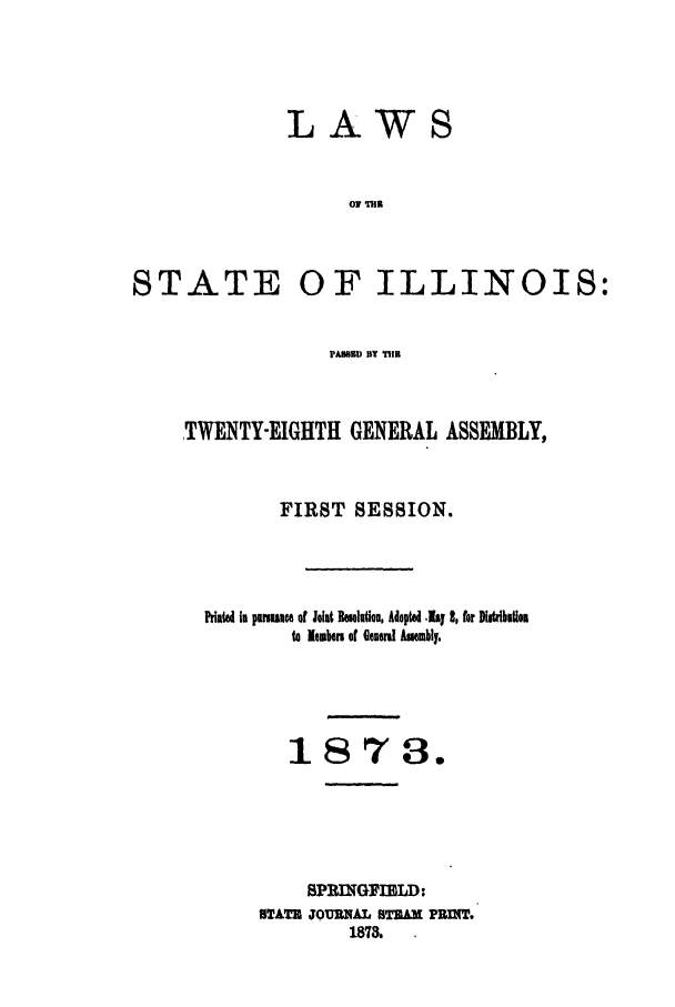 handle is hein.ssl/ssil0232 and id is 1 raw text is: LAWSSTATE OF ILLINOIS:Po BY TBTWENTY-EIGHTH GENERAL ASSEMBLY,FIRST SESSION.Piatd In pmuice of Joln Koinon, Adoptd -Ly 3, for Dlitib mtonto lous of elcuors Ammbly.1878.SPRING~tELD:STATE JOURNAL STEAKdL PRfIT.1878.