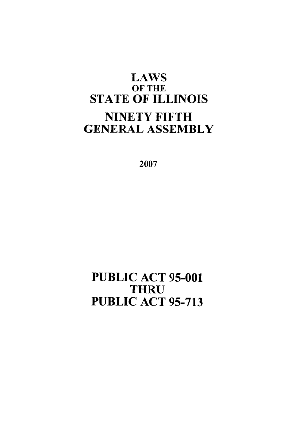 handle is hein.ssl/ssil0269 and id is 1 raw text is: LAWSOF THESTATE OF ILLINOISNINETY FIFTHGENERAL ASSEMBLY2007PUBLIC ACT 95-001THRUPUBLIC ACT 95-713