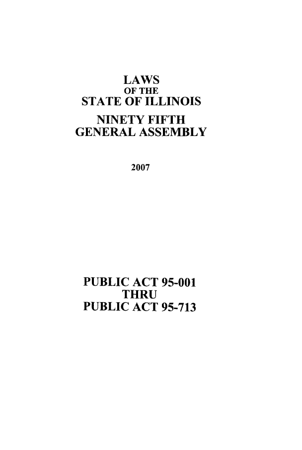 handle is hein.ssl/ssil0270 and id is 1 raw text is: LAWSOF THESTATE OF ILLINOISNINETY FIFTHGENERAL ASSEMBLY2007PUBLIC ACT 95-001THRUPUBLIC ACT 95-713