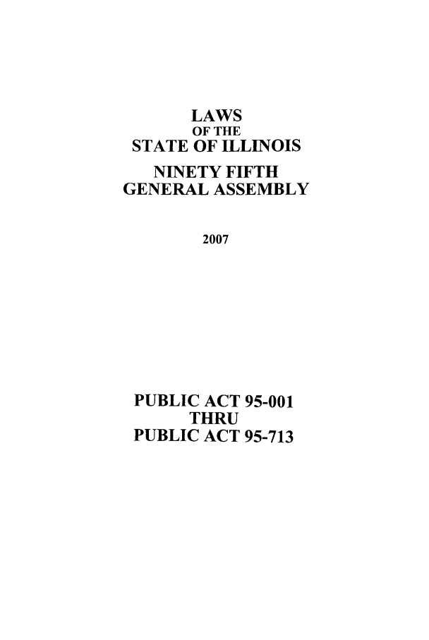 handle is hein.ssl/ssil0271 and id is 1 raw text is: LAWSOF THESTATE OF ILLINOISNINETY FIFTHGENERAL ASSEMBLY2007PUBLIC ACT 95-001THRUPUBLIC ACT 95-713