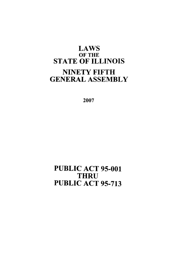 handle is hein.ssl/ssil0273 and id is 1 raw text is: LAWSOF THESTATE OF ILLINOISNINETY FIFTHGENERAL ASSEMBLY2007PUBLIC ACT 95-001THRUPUBLIC ACT 95-713